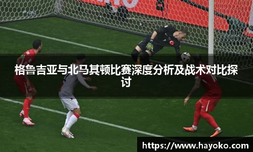 格鲁吉亚与北马其顿比赛深度分析及战术对比探讨